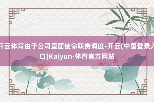 开云体育由于公司里面使命职责调度-开云(中国登录入口)Kaiyun·体育官方网站