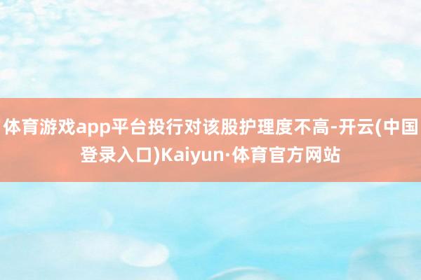 体育游戏app平台投行对该股护理度不高-开云(中国登录入口)Kaiyun·体育官方网站