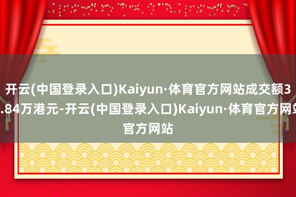 开云(中国登录入口)Kaiyun·体育官方网站成交额33.84万港元-开云(中国登录入口)Kaiyun·体育官方网站