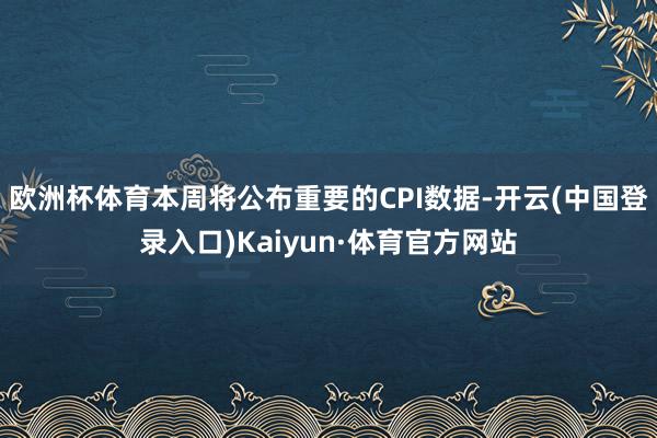 欧洲杯体育本周将公布重要的CPI数据-开云(中国登录入口)Kaiyun·体育官方网站