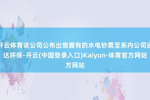 开云体育该公司公布出售握有的水电钞票至系内公司远达环保-开云(中国登录入口)Kaiyun·体育官方网站