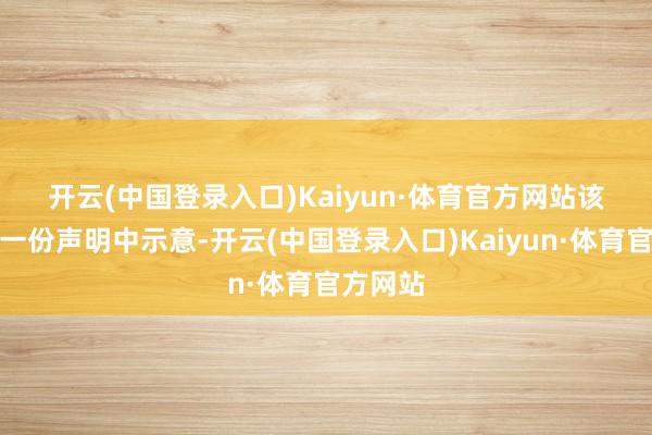 开云(中国登录入口)Kaiyun·体育官方网站　　该公司在一份声明中示意-开云(中国登录入口)Kaiyun·体育官方网站