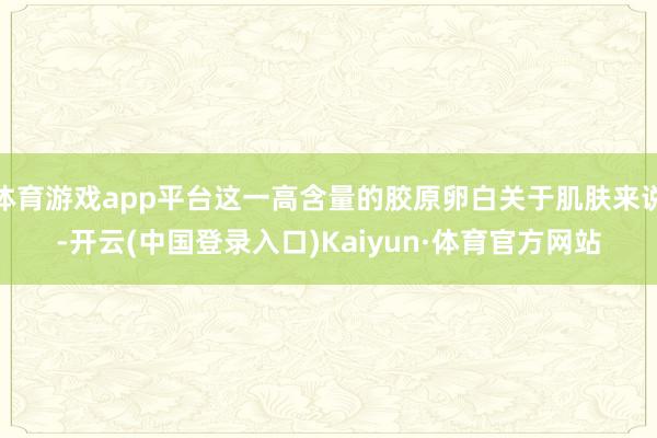 体育游戏app平台这一高含量的胶原卵白关于肌肤来说-开云(中国登录入口)Kaiyun·体育官方网站