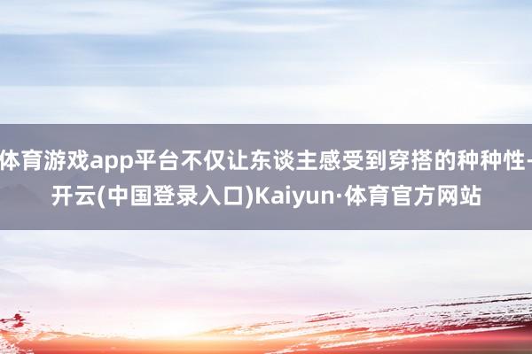 体育游戏app平台不仅让东谈主感受到穿搭的种种性-开云(中国登录入口)Kaiyun·体育官方网站