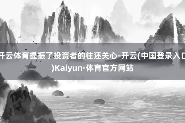 开云体育提振了投资者的往还关心-开云(中国登录入口)Kaiyun·体育官方网站