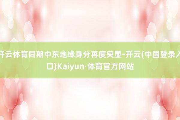 开云体育同期中东地缘身分再度突显-开云(中国登录入口)Kaiyun·体育官方网站