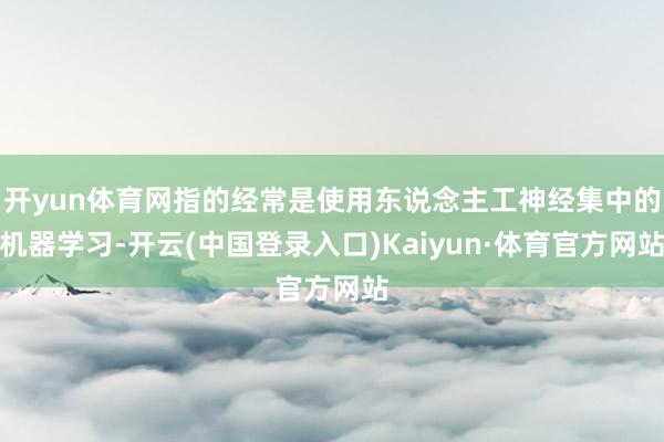 开yun体育网指的经常是使用东说念主工神经集中的机器学习-开云(中国登录入口)Kaiyun·体育官方网站