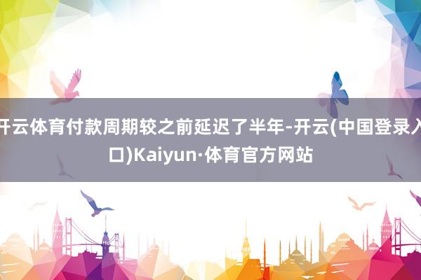 开云体育付款周期较之前延迟了半年-开云(中国登录入口)Kaiyun·体育官方网站