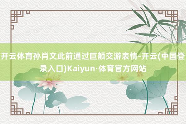 开云体育孙肖文此前通过巨额交游表情-开云(中国登录入口)Kaiyun·体育官方网站