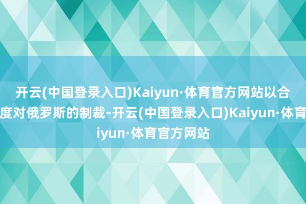 开云(中国登录入口)Kaiyun·体育官方网站以合营西方国度对俄罗斯的制裁-开云(中国登录入口)Kaiyun·体育官方网站