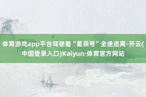 体育游戏app平台驾驶着“星辰号”全速逃离-开云(中国登录入口)Kaiyun·体育官方网站