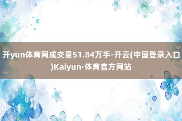 开yun体育网成交量51.84万手-开云(中国登录入口)Kaiyun·体育官方网站