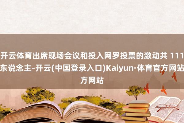 开云体育出席现场会议和投入网罗投票的激动共 111东说念主-开云(中国登录入口)Kaiyun·体育官方网站