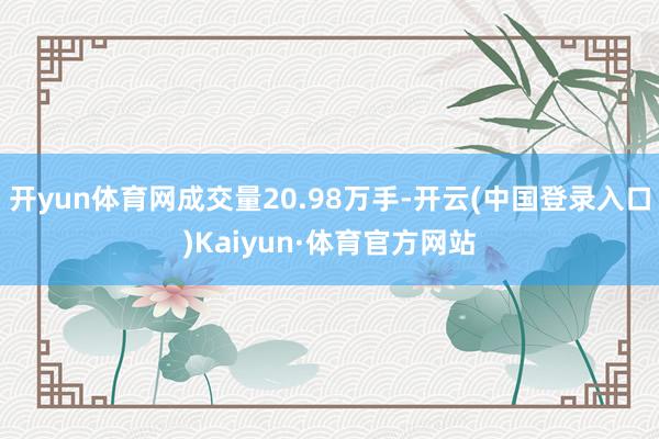 开yun体育网成交量20.98万手-开云(中国登录入口)Kaiyun·体育官方网站