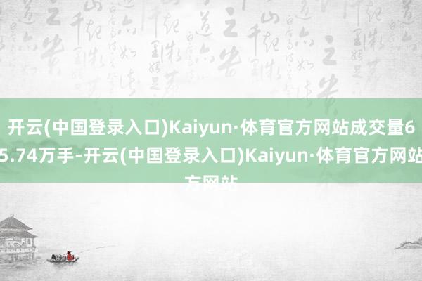 开云(中国登录入口)Kaiyun·体育官方网站成交量65.74万手-开云(中国登录入口)Kaiyun·体育官方网站