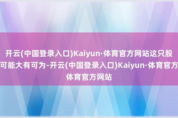 开云(中国登录入口)Kaiyun·体育官方网站这只股票有可能大有可为-开云(中国登录入口)Kaiyun·体育官方网站