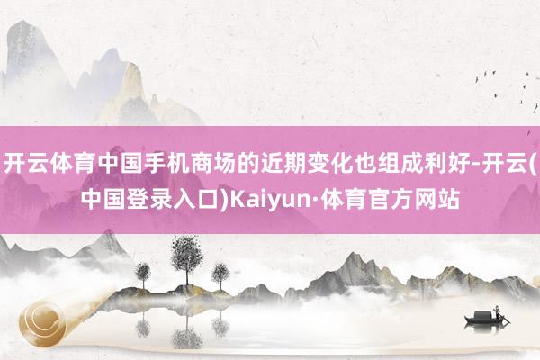 开云体育中国手机商场的近期变化也组成利好-开云(中国登录入口)Kaiyun·体育官方网站