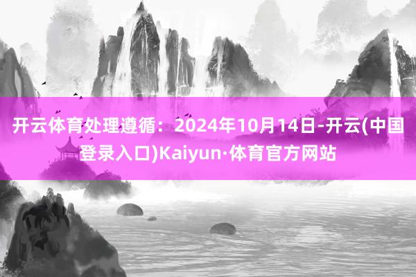 开云体育处理遵循：2024年10月14日-开云(中国登录入口)Kaiyun·体育官方网站