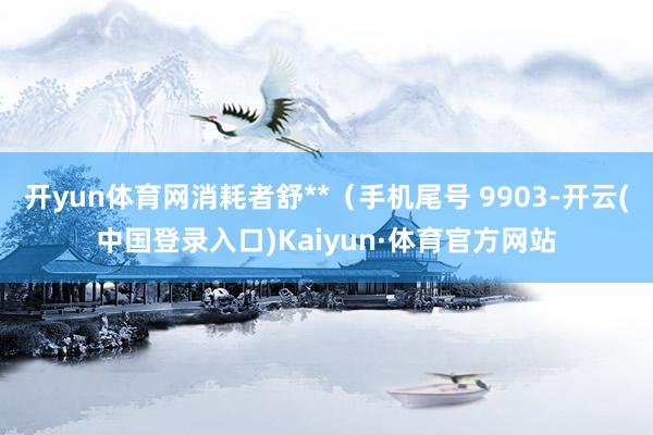 开yun体育网消耗者舒**（手机尾号 9903-开云(中国登录入口)Kaiyun·体育官方网站