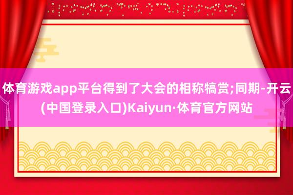 体育游戏app平台得到了大会的相称犒赏;同期-开云(中国登录入口)Kaiyun·体育官方网站