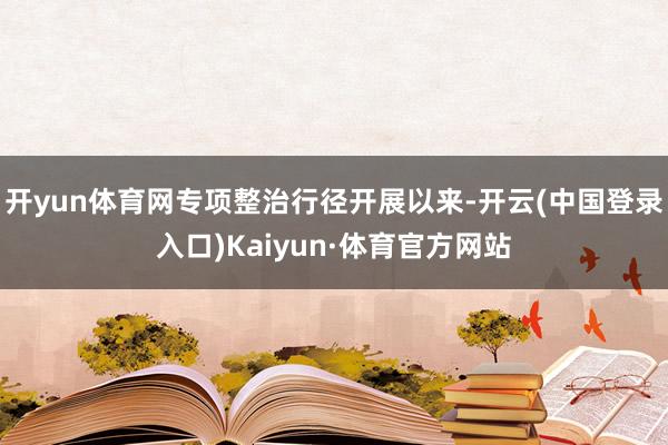 开yun体育网专项整治行径开展以来-开云(中国登录入口)Kaiyun·体育官方网站