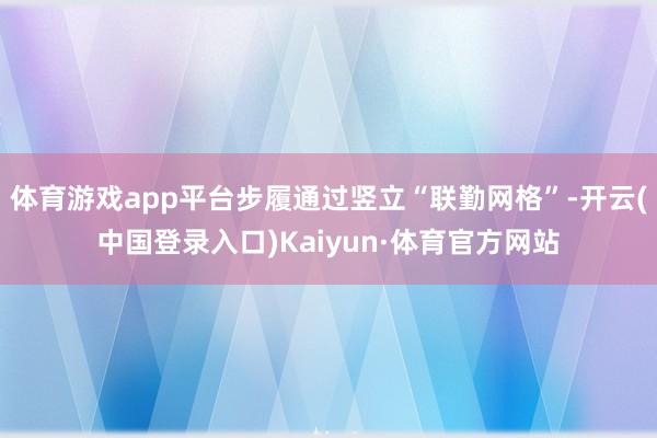 体育游戏app平台步履通过竖立“联勤网格”-开云(中国登录入口)Kaiyun·体育官方网站