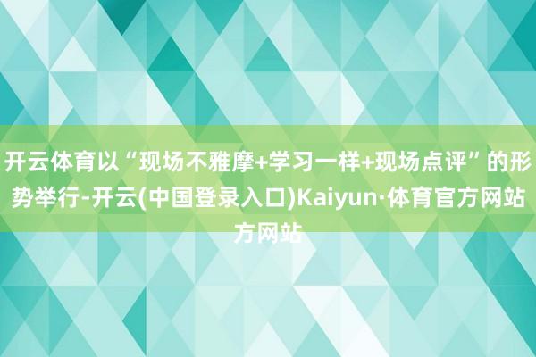 开云体育以“现场不雅摩+学习一样+现场点评”的形势举行-开云(中国登录入口)Kaiyun·体育官方网站