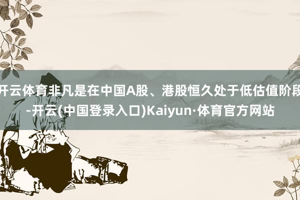 开云体育非凡是在中国A股、港股恒久处于低估值阶段-开云(中国登录入口)Kaiyun·体育官方网站