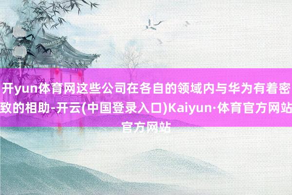 开yun体育网这些公司在各自的领域内与华为有着密致的相助-开云(中国登录入口)Kaiyun·体育官方网站