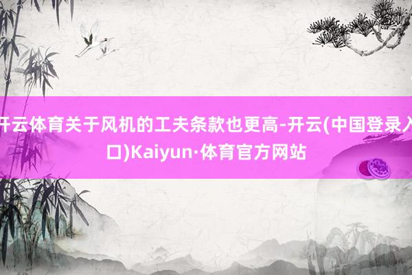 开云体育关于风机的工夫条款也更高-开云(中国登录入口)Kaiyun·体育官方网站