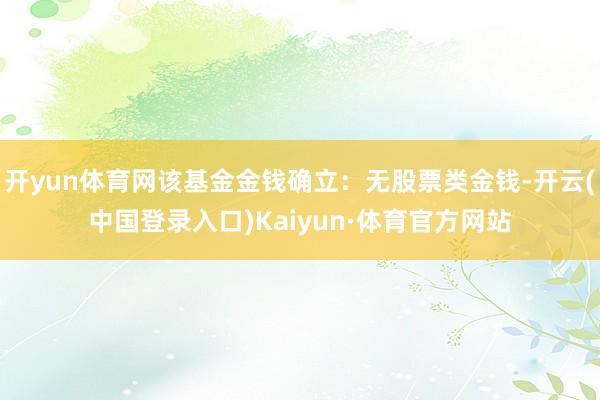 开yun体育网该基金金钱确立：无股票类金钱-开云(中国登录入口)Kaiyun·体育官方网站