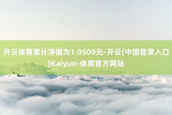 开云体育累计净值为1.0509元-开云(中国登录入口)Kaiyun·体育官方网站