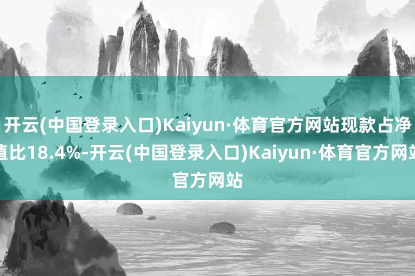 开云(中国登录入口)Kaiyun·体育官方网站现款占净值比18.4%-开云(中国登录入口)Kaiyun·体育官方网站