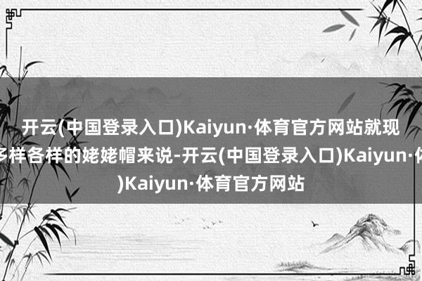 开云(中国登录入口)Kaiyun·体育官方网站就现时流行起来多样各样的姥姥帽来说-开云(中国登录入口)Kaiyun·体育官方网站