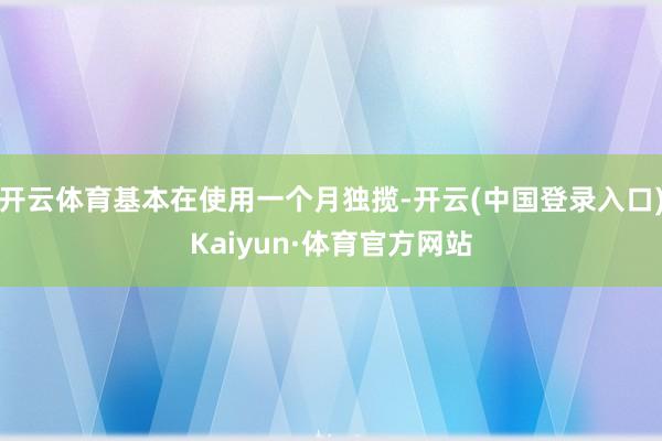 开云体育基本在使用一个月独揽-开云(中国登录入口)Kaiyun·体育官方网站