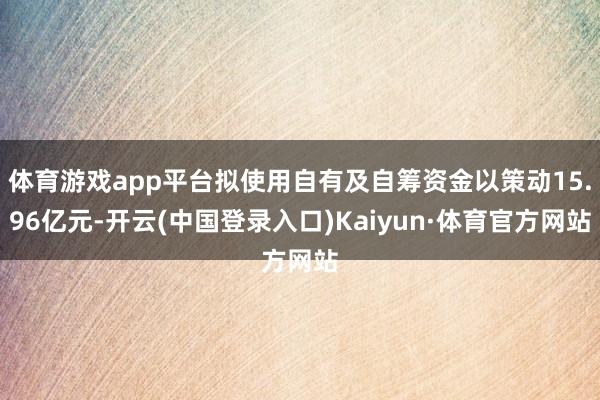 体育游戏app平台拟使用自有及自筹资金以策动15.96亿元-开云(中国登录入口)Kaiyun·体育官方网站