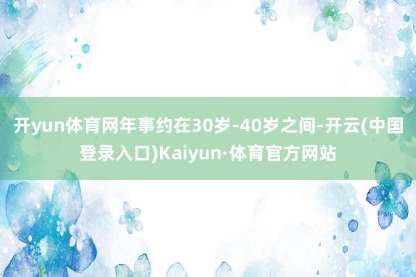 开yun体育网年事约在30岁-40岁之间-开云(中国登录入口)Kaiyun·体育官方网站