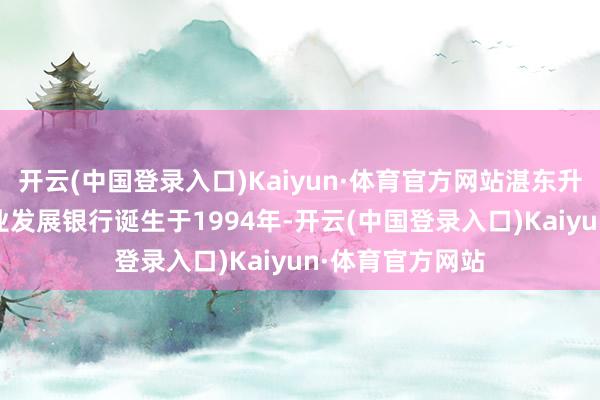 开云(中国登录入口)Kaiyun·体育官方网站湛东升 贵府图中国农业发展银行诞生于1994年-开云(中国登录入口)Kaiyun·体育官方网站