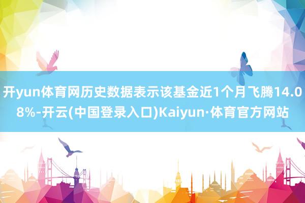 开yun体育网历史数据表示该基金近1个月飞腾14.08%-开云(中国登录入口)Kaiyun·体育官方网站