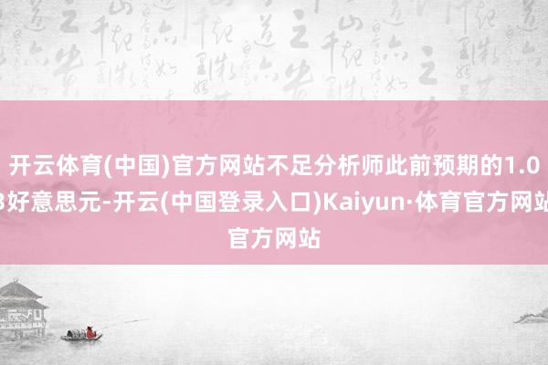 开云体育(中国)官方网站不足分析师此前预期的1.03好意思元-开云(中国登录入口)Kaiyun·体育官方网站