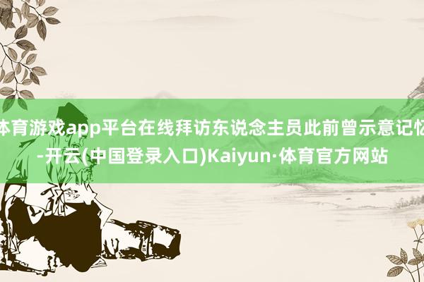 体育游戏app平台在线拜访东说念主员此前曾示意记忆-开云(中国登录入口)Kaiyun·体育官方网站