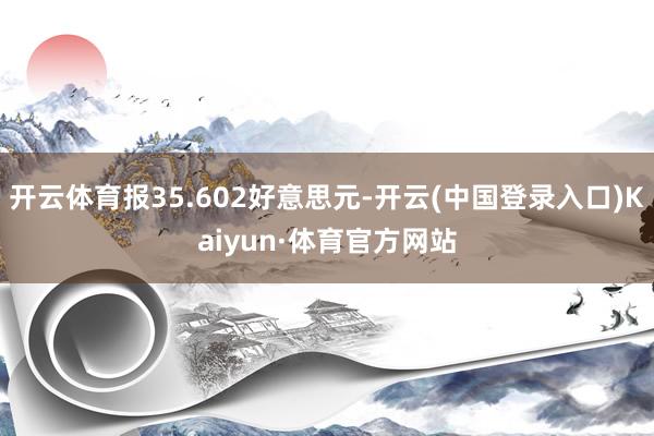 开云体育报35.602好意思元-开云(中国登录入口)Kaiyun·体育官方网站