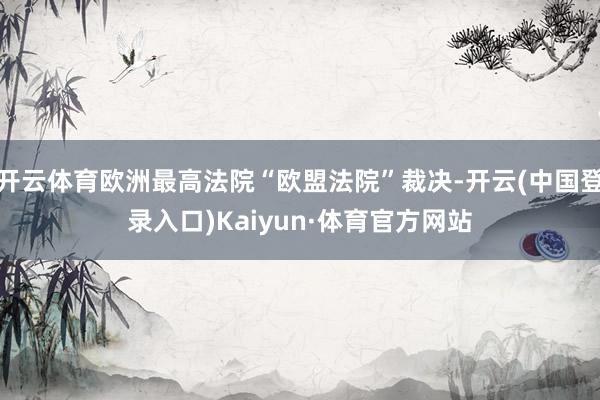 开云体育欧洲最高法院“欧盟法院”裁决-开云(中国登录入口)Kaiyun·体育官方网站