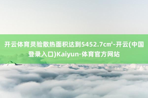 开云体育灵验散热面积达到5452.7c㎡-开云(中国登录入口)Kaiyun·体育官方网站