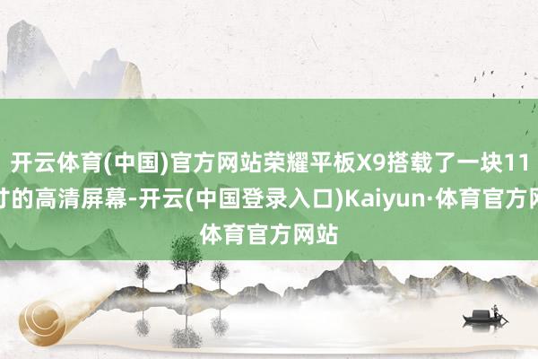 开云体育(中国)官方网站荣耀平板X9搭载了一块11英寸的高清屏幕-开云(中国登录入口)Kaiyun·体育官方网站