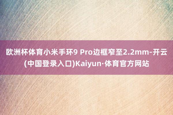 欧洲杯体育小米手环9 Pro边框窄至2.2mm-开云(中国登录入口)Kaiyun·体育官方网站