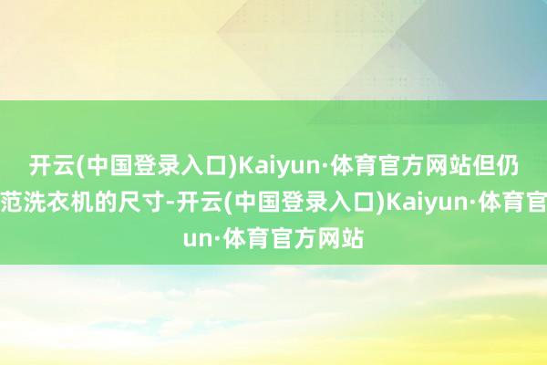 开云(中国登录入口)Kaiyun·体育官方网站但仍具备规范洗衣机的尺寸-开云(中国登录入口)Kaiyun·体育官方网站