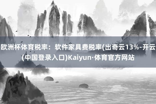 欧洲杯体育税率：软件家具费税率(出奇云13%-开云(中国登录入口)Kaiyun·体育官方网站