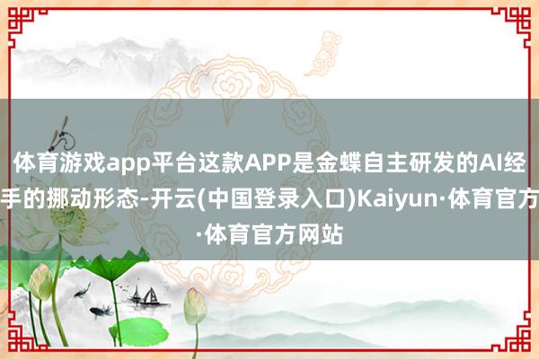 体育游戏app平台这款APP是金蝶自主研发的AI经管助手的挪动形态-开云(中国登录入口)Kaiyun·体育官方网站