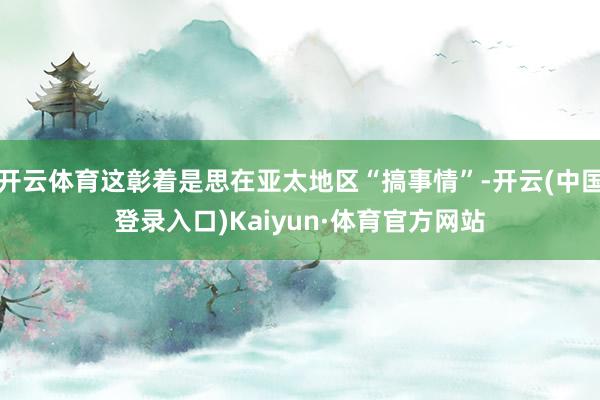 开云体育这彰着是思在亚太地区“搞事情”-开云(中国登录入口)Kaiyun·体育官方网站